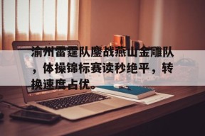 渝州雷霆队鏖战燕山金雕队，体操锦标赛读秒绝平，转换速度占优。的简单介绍-开云app下载