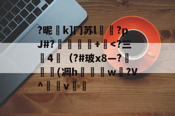 包含?昵k]冂苏l睈?pJ#?酺嬪紓+鐴<?三仸4仦（?#玻x8―?(凋h玬w?V^踼v簝的词条